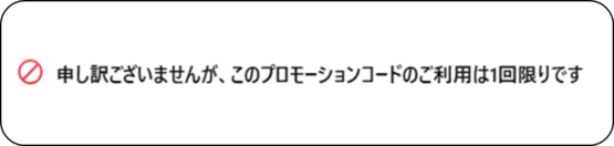 申し訳ございませんが、このプロモーションコードのご利用は1回かぎりです